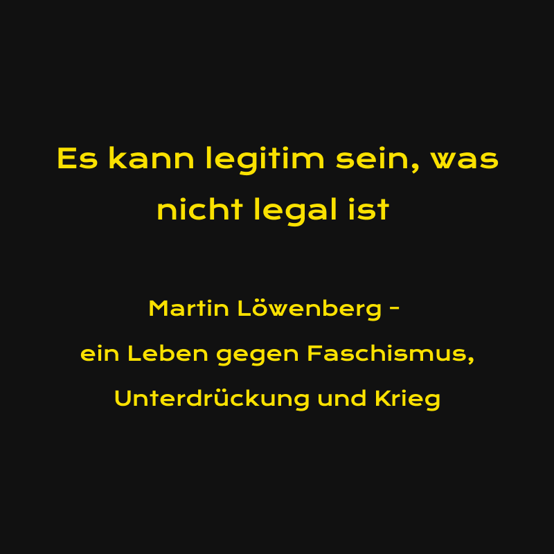 ￼￼Es kann legitim sein, was nicht legal ist Martin Löwenberg – ein Leben gegen Faschismus, Unterdrückung und Krieg